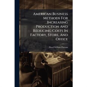 American Business Methods For Increasing Production And Reducing Costs In Factory, Store, And Office