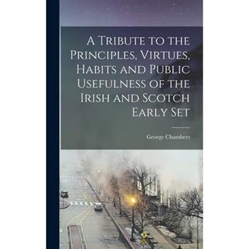 A Tribute to the Principles, Virtues, Habits and Public Usefulness of the Irish and Scotch Early Set