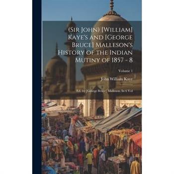 (Sir John) [William] Kaye's and [George Bruce] Malleson's History of the Indian Mutiny of 1857 - 8