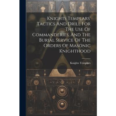 Knights Templars’ Tactics And Drill For The Use Of Commanderies, And The Burial Service Of The Orders Of Masonic Knighthood