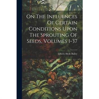 On The Influences Of Certain Conditions Upon The Sprouting Of Seeds, Volumes 1-37