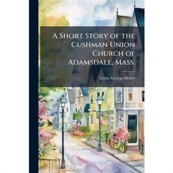 A Short Story of the Cushman Union Church of Adamsdale, Mass.