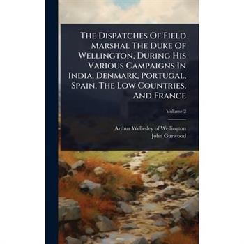 The Dispatches Of Field Marshal The Duke Of Wellington, During His Various Campaigns In India, Denmark, Portugal, Spain, The Low Countries, And France