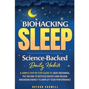 Biohacking Sleep Science-Backed Daily Habits A Simple Step-by-Step Guide to Beat Insomnia, Put an End to Restless Nights, and Regain Maximum Energy to Amplify Your Performance