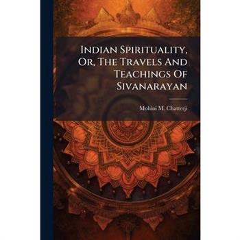 Indian Spirituality, Or, The Travels And Teachings Of Sivanarayan