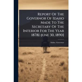 Report Of The Governor Of Idaho Made To The Secretary Of The Interior For The Year 1878[-june 30, 1890]