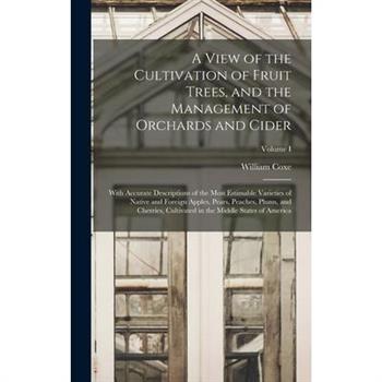 A View of the Cultivation of Fruit Trees, and the Management of Orchards and Cider; With Accurate Descriptions of the Most Estimable Varieties of Native and Foreign Apples, Pears, Peaches, Plums, and