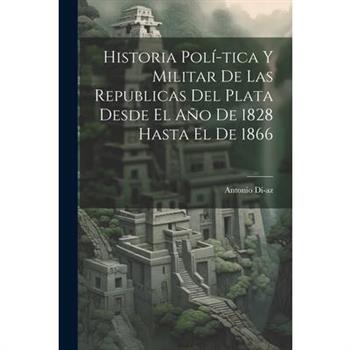 Historia Pol穩-tica y Militar de las Republicas del Plata Desde El A簽o de 1828 Hasta El de 1866