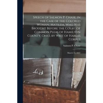 Speech of Salmon P. Chase, in the Case of the Colored Woman, Matilda, who was Brought Before the Court of Common Pleas of Hamilton County, Ohio, by Writ of Habeas Corpus; March 11, 1837