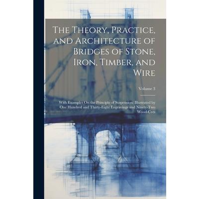 The Theory, Practice, and Architecture of Bridges of Stone, Iron, Timber, and Wire