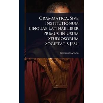 Grammatica, Sive Institutionum Linguae Latinae Liber Primus. In Usum Studiosorum Societatis Jesu