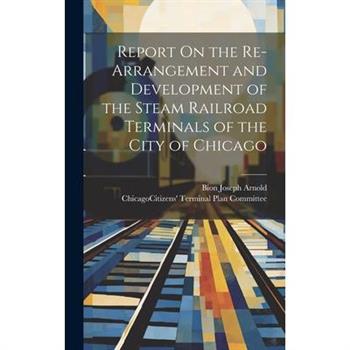 Report On the Re-Arrangement and Development of the Steam Railroad Terminals of the City of Chicago