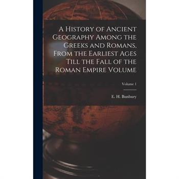 A History of Ancient Geography Among the Greeks and Romans, From the Earliest Ages Till the Fall of the Roman Empire Volume; Volume 1
