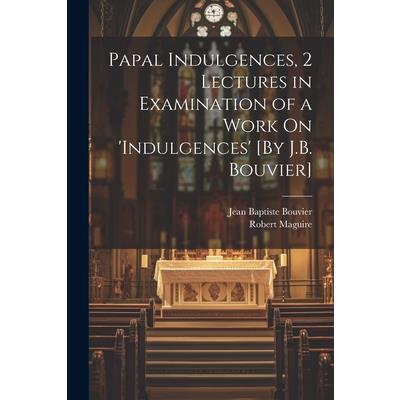 Papal Indulgences, 2 Lectures in Examination of a Work On 'indulgences' [By J.B. Bouvier]