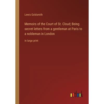 Memoirs of the Court of St. Cloud; Being secret letters from a gentleman at Paris to a nobleman in London Memoirs of the Court of St. Cloud; Being secret letters from a gentleman at Paris to a nobleman in London