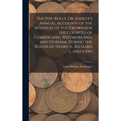 The Pipe-Rolls, Or, Sheriff’s Annual Accounts of the Revenues of the Crown for the Counties of Cumberland, Westmorland, and Durham, During the Reigns of Henry Ii., Richard I., and John