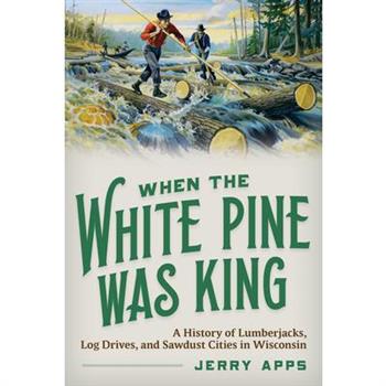 When the White Pine Was KingA History of Lumberjacks, Log Drives, and Sawdust Cities in Wi