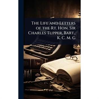 The Life and Letters of the Rt. Hon. Sir Charles Tupper, Bart., K. C. M. G