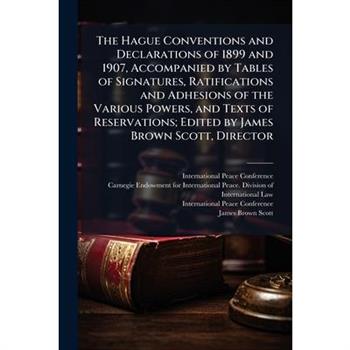The Hague Conventions and Declarations of 1899 and 1907, Accompanied by Tables of Signatures, Ratifications and Adhesions of the Various Powers, and Texts of Reservations; Edited by James Brown Scott,