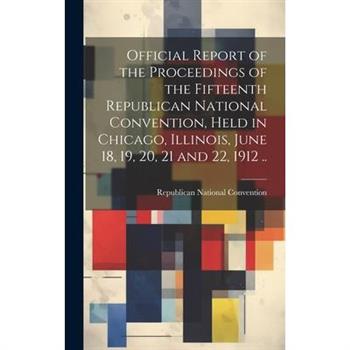 Official Report of the Proceedings of the Fifteenth Republican National Convention, Held in Chicago, Illinois, June 18, 19, 20, 21 and 22, 1912 ..