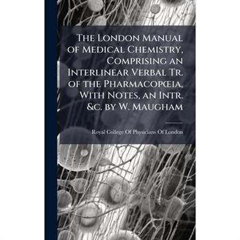The London Manual of Medical Chemistry, Comprising an Interlinear Verbal Tr. of the Pharmacop?"ia, With Notes, an Intr. &c. by W. Maugham
