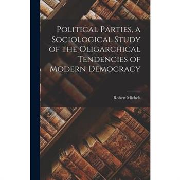 Political Parties, a Sociological Study of the Oligarchical Tendencies of Modern Democracy