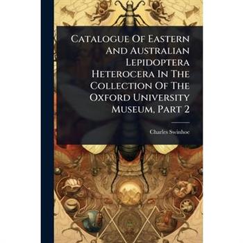 Catalogue Of Eastern And Australian Lepidoptera Heterocera In The Collection Of The Oxford University Museum, Part 2