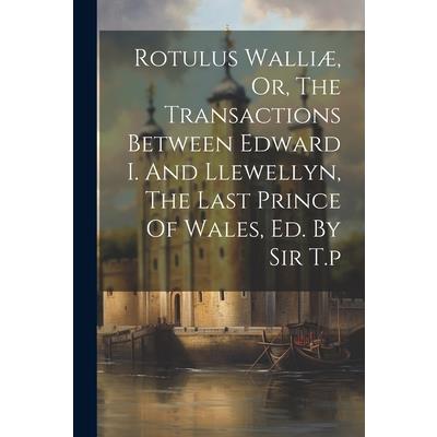 Rotulus Walli疆, Or, The Transactions Between Edward I. And Llewellyn, The Last Prince Of Wales, Ed. By Sir T.p
