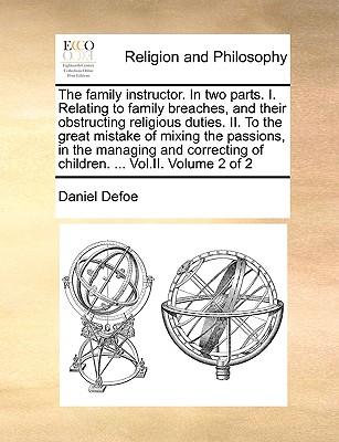 The Family Instructor. in Two Parts. I. Relating to Family Breaches, and Their Obstructing Religious Duties. II. to the Great Mistake of Mixing the Passions, in the Managing and Correcting of Children