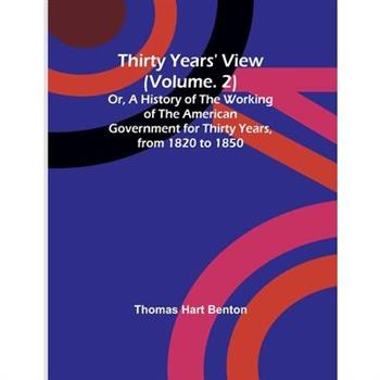 Thirty Years’ View (Vol. 2) Or, A History of the Working of the American Government for Thirty Years, from 1820 to 1850