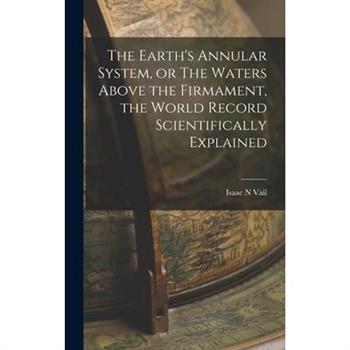 The Earth's Annular System, or The Waters Above the Firmament, the World Record Scientifically Explained