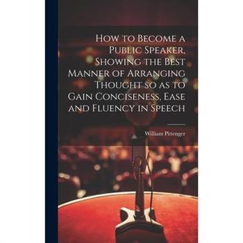 How to Become a Public Speaker, Showing the Best Manner of Arranging Thought so as to Gain Conciseness, Ease and Fluency in Speech