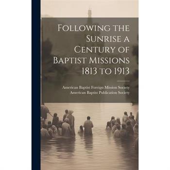 Following the Sunrise a Century of Baptist Missions 1813 to 1913