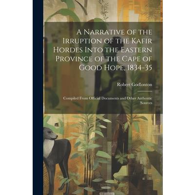 A Narrative of the Irruption of the Kafir Hordes Into the Eastern Province of the Cape of Good Hope, 1834-35