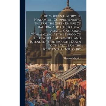 The Modern History Of Hindostan, Comprehending That Of The Greek Empire Of Bactria, And Other Great Asiatic Kingdoms... Commencing At The Period Of The Death Of Alexander, And Intended To Be Brought D