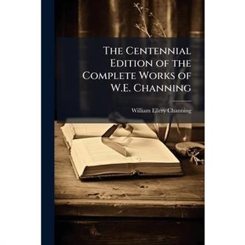 The Centennial Edition of the Complete Works of W.E. Channing
