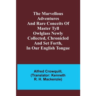 The Marvellous Adventures and Rare Conceits of Master Tyll Owlglass Newly collected, chronicled and set forth, in our English tongue