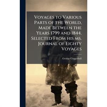 Voyages to Various Parts of the World, Made Between the Years 1799 and 1844. Selected From his ms. Journal of Eighty Voyages