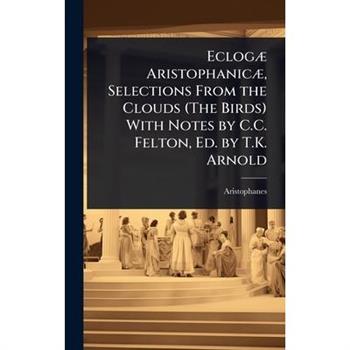 Eclog?] Aristophanic?], Selections From the Clouds (The Birds) With Notes by C.C. Felton, Ed. by T.K. Arnold
