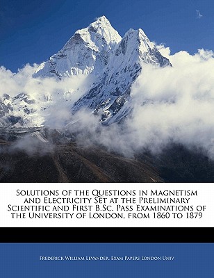 Solutions of the Questions in Magnetism and Electricity Set at the Preliminary Scientific and First B.Sc. Pass Examinations of the University of London, from 1860 to 1879