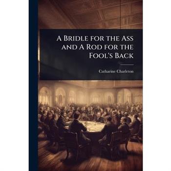 A Bridle for the Ass and A Rod for the Fool’s Back