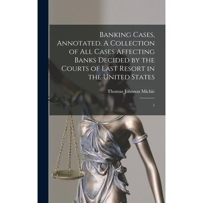 Banking Cases, Annotated. A Collection of all Cases Affecting Banks Decided by the Courts of Last Resort in the United States