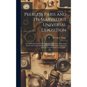 Peerless Paris and Its Marvelous Universal Exposition; an Artistically Prepared Photographic Panorama of the Most Stately and Unique Buildings and Notable Sights Connected With the Great World’s Fair