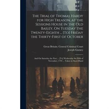 The Trial of Thomas Hardy for High Treason, at the Sessions House in the Old Bailey, On Tuesday the Twenty-Eighth ... [To] Friday the Thirty-First of October
