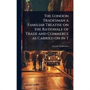 The London Tradesman a Familiar Treatise on the Rationale of Trade and Commerce as Carried on in T