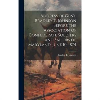 Address of Gen’l Bradley T. Johnson Before the Association of Confederate Soldiers and Sailors of Maryland, June 10, 1874