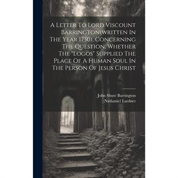 A Letter To Lord Viscount Barrington(written In The Year 1730), Concerning The Question, Whether The "logos" Supplied The Place Of A Human Soul In The Person Of Jesus Christ