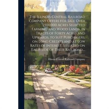 The Illinois Central Railroad Company Offers for Sale Over 1,500,000 Acres Selected Farming and Wood Lands, in Tracts of Forty Acres and Upwards, to Suit Purchasers, on Long Credits and at Low Rates o