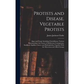 Protists and Disease. Vegetable Protists; Algae and Fungi, Including Chytridiineae; Various Plassomyxinae, the Causes of Molluscum Contagiosum, Smallpox, Syphilis, Cancer, and Hydrophobia; Together Wi