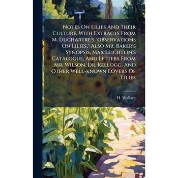 Notes On Lilies And Their Culture, With Extracts From M. Duchartre's "observations On Lilies," Also Mr. Baker's Synopsis, Max Leichtlin's Catalogue, And Letters From Mr. Wilson, Dr. Kellogg, And Other